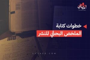 خطوات كتابة الملخص البحثي للنشر