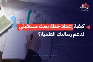 كيفية إعداد خطة بحث مستقبلي لدعم رسالتك العلمية؟