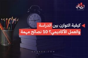 كيفية التوازن بين الدراسة والعمل الأكاديمي؟ 10 نصائح مهمة