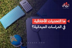 ما التحديات الأخلاقية في الدراسات الميدانية؟