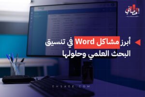 أبرز مشاكل Word في تنسيق البحث العلمي وحلولها