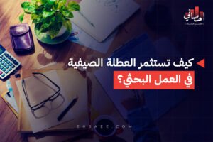 كيف تستثمر العطلة الصيفية في العمل البحثي؟