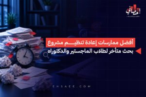 أفضل ممارسات إعادة تنظيم مشروع بحث متأخر لطلاب الماجستير والدكتوراه