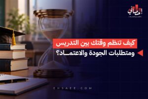 كيف تنظم وقتك بين التدريس ومتطلبات الجودة والاعتماد؟