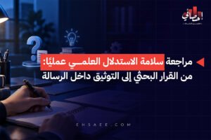 مراجعة سلامة الاستدلال العلمي عمليًا من القرار البحثي إلى التوثيق داخل الرسالة