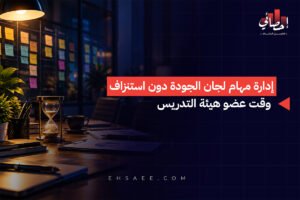 إدارة مهام لجان الجودة دون استنزاف وقت عضو هيئة التدريس